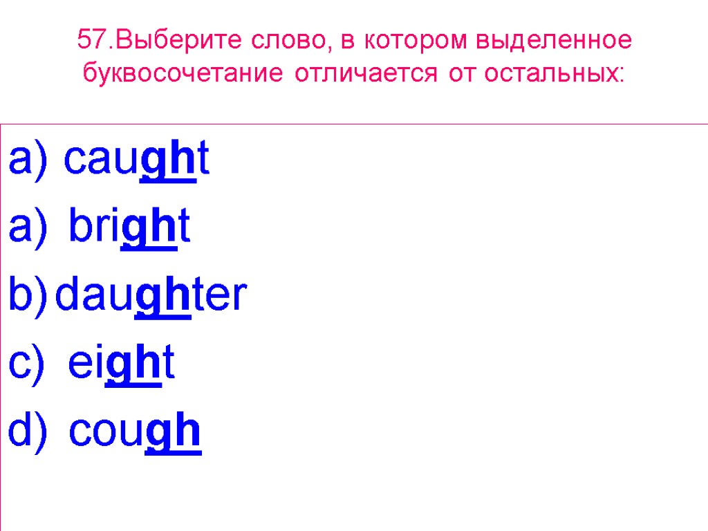 57.Выберите слово, в котором выделенное буквосочетание отличается от остальных: a) caught bright daughter eight